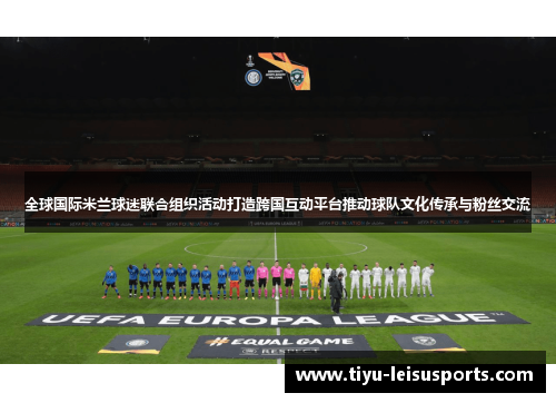 全球国际米兰球迷联合组织活动打造跨国互动平台推动球队文化传承与粉丝交流