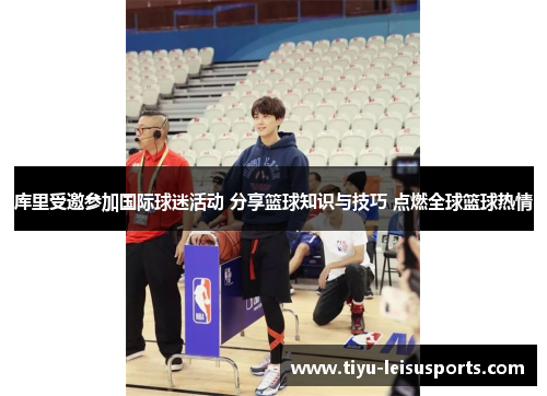 库里受邀参加国际球迷活动 分享篮球知识与技巧 点燃全球篮球热情
