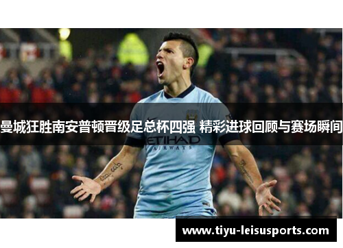 曼城狂胜南安普顿晋级足总杯四强 精彩进球回顾与赛场瞬间