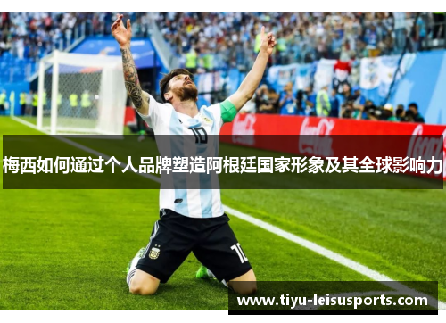 梅西如何通过个人品牌塑造阿根廷国家形象及其全球影响力