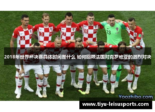 2018年世界杯决赛具体时间是什么 如何回顾法国对克罗地亚的激烈对决